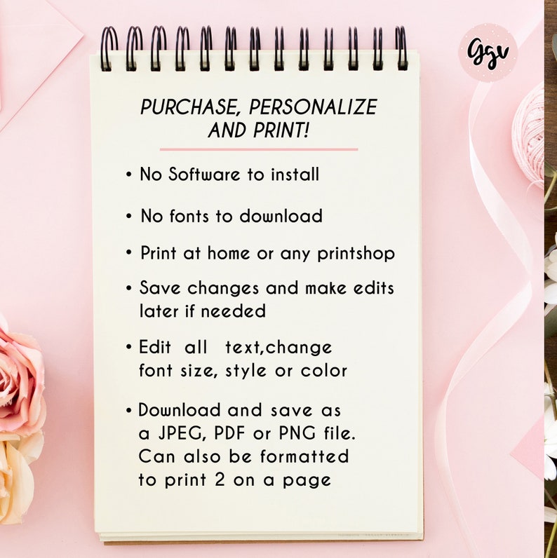 May include: A white notepad with a pink border and the text "PURCHASE, PERSONALIZE AND PRINT!"  The notepad lists the following features: No software to install, No fonts to download, Print at home or any printshop, Save changes and make edits later if needed, Edit all text, change font size, style or color, Download and save as a JPEG, PDF or PNG file. Can also be formatted to print 2 on a page.