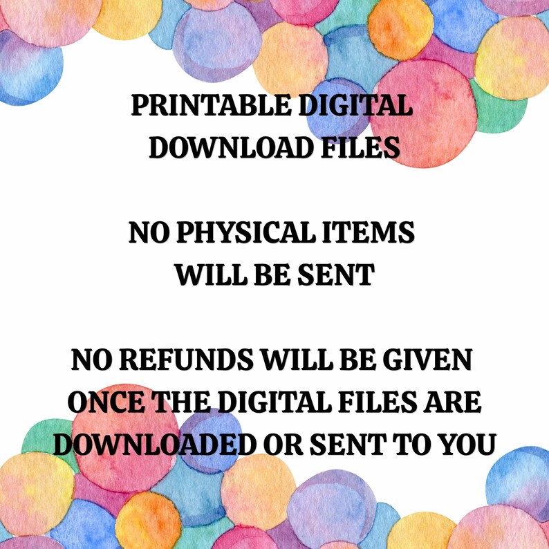 May include: A digital graphic featuring colorful watercolor circles in shades of pink, blue, yellow, and purple. The text reads: PRINTABLE DIGITAL DOWNLOAD FILES, NO PHYSICAL ITEMS WILL BE SENT, NO REFUNDS WILL BE GIVEN ONCE THE DIGITAL FILES ARE DOWNLOADED.