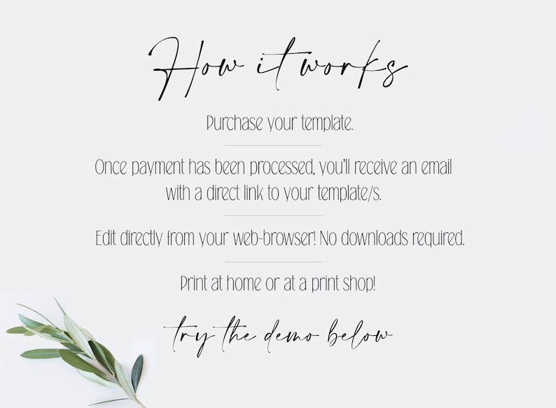 May include: A white background with black text explaining how to purchase and edit a digital template. The text reads "How it works", "Purchase your template", "Once payment has been processed, you'll receive an email with a direct link to your template/s", "Edit directly from your web-browser! No downloads required", "Print at home or at a print shop!" and "try the demo below".
