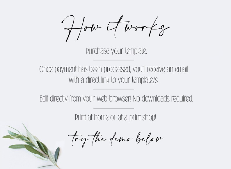 May include: A white background with black text explaining how to purchase and edit a digital template. The text reads "How it works", "Purchase your template", "Once payment has been processed, you'll receive an email with a direct link to your template/s", "Edit directly from your web-browser! No downloads required", "Print at home or at a print shop!" and "try the demo below".