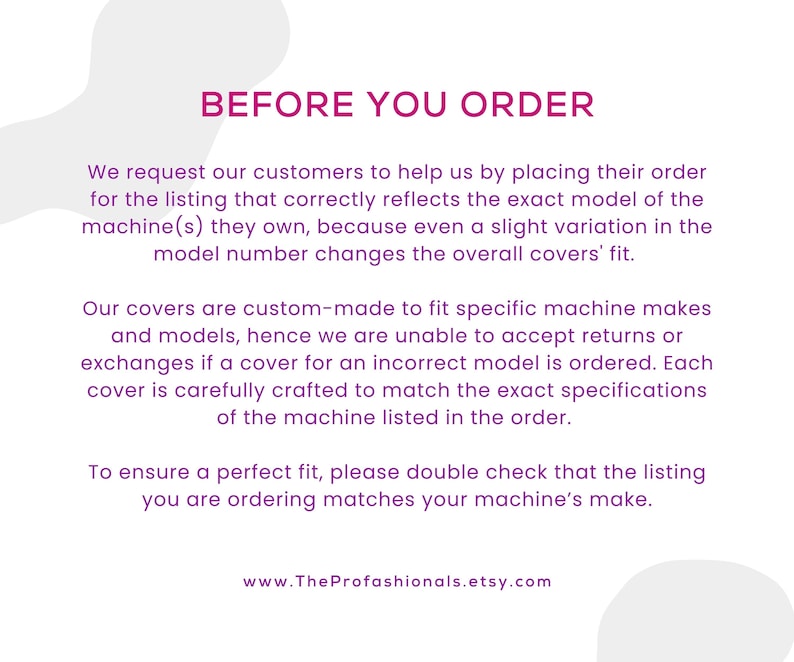 May include: A white informational graphic with dark pink text titled BEFORE YOU ORDER. It instructs customers to verify their machine model number before purchasing custom-made covers to ensure an exact fit, noting that returns are not accepted.