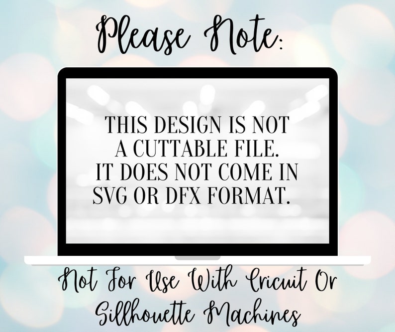 May include: A black laptop screen with white text that reads: "Please Note: This design is not a cuttable file. It does not come in SVG or DFX format. Not for use with Cricuit or Silhouette machines."