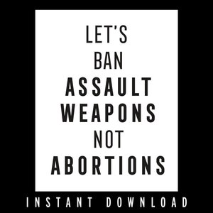 May include: Black and white text on a white background that reads "Let's Ban Assault Weapons Not Abortions". The text is in all caps and is centered on the page. The words "Instant Download" are printed below the text.
