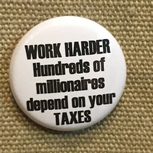 May include: White button with black text that reads "WORK HARDER Hundreds of millionaires depend on your TAXES".