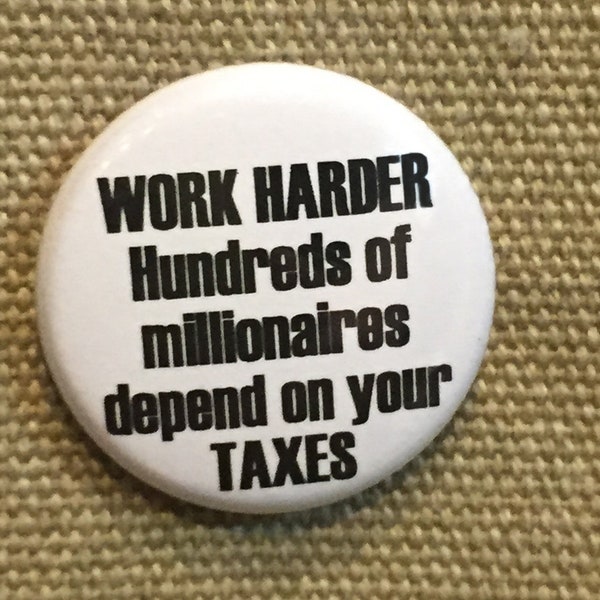 Work Harder Hundreds of Millionaires depend on your taxes 1" pin or magnet
