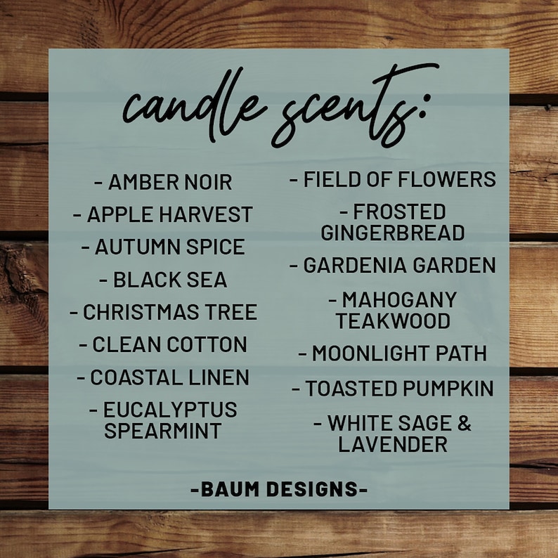 Peut inclure: Une liste de parfums de bougies sur un fond bleu avec le texte "candle scents:" en haut et "BAUM DESIGNS" en bas. Les parfums sont list&eacute;s en deux colonnes. La colonne de gauche comprend Amber Noir, Apple Harvest, Autumn Spice, Black Sea, Christmas Tree, Clean Cotton, Coastal Linen, Eucalyptus Spearmint. La colonne de droite comprend Field of Flowers, Frosted Gingerbread, Gardenia Garden, Mahogany Teakwood, Moonlight Path, Toasted Pumpkin, White Sage & Lavender.