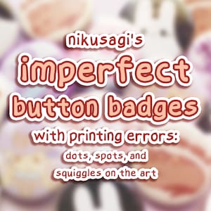 May include: An assortment of button badges with printing errors, featuring dots, spots, and squiggles. The text on the image reads "nikusagi's imperfect button badges with printing errors: dots, spots, and squiggles on the art."