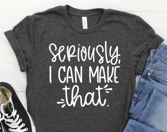 Seriously I can Make That Womens T-Shirt | Funny Crafter Shirt | Love to Craft TShirt | Unisex and Plus Size Assorted Colors