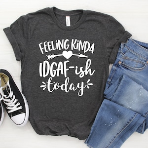 Feeling Kind of IDGAF - Ish today! T-Shirt | Womens Funny Shirt | Womans I don't care T Shirt | Unisex Plus Size Assorted Color Available