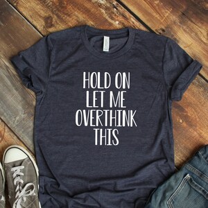 Hold On, Let me Overthink This, Womans shirt, woman's tee, women's t shirt, ladies and plus size shirt, t shirt