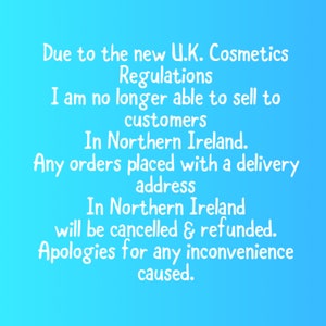 May include: A blue background with white text that reads: Due to the new U.K. Cosmetics Regulations I am no longer able to sell to customers in Northern Ireland. Any orders placed with a delivery address in Northern Ireland will be cancelled & refunded. Apologies for any inconvenience caused.