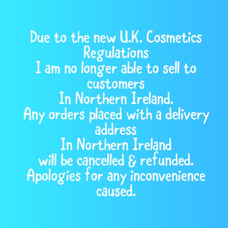 May include: A blue background with white text that reads: Due to the new U.K. Cosmetics Regulations I am no longer able to sell to customers in Northern Ireland. Any orders placed with a delivery address in Northern Ireland will be cancelled & refunded. Apologies for any inconvenience caused.