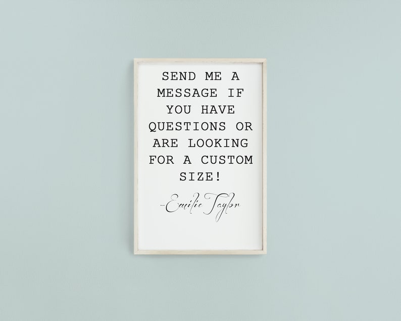 以下が含まれることがあります： 白い背景と黒いテキストで「SEND ME A MESSAGE IF YOU HAVE QUESTIONS OR ARE LOOKING FOR A CUSTOM SIZE! -Emilie Taylor」と書かれた額装されたプリント