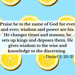 Może przedstawiać: Jasnoniebieskie tło z kilkoma ż&oacute;łtymi plasterkami cytryny. Biały prostokąt zawiera tekst "Praise be to the name of God for ever and ever; wisdom and power are his. He changes times and seasons; he sets up kings and deposes them. He gives wisdom to the wise and knowledge to the discerning. - Daniel 2: 20-21."