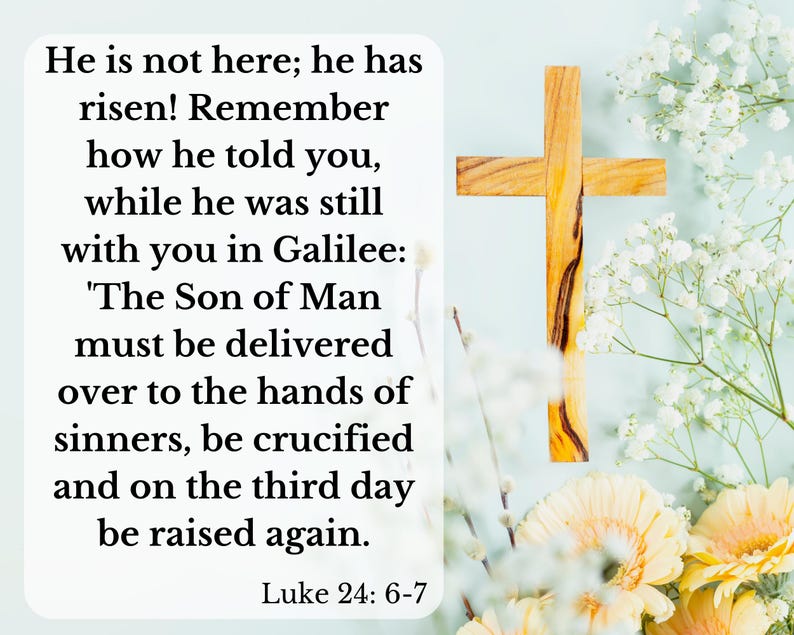 May include: A white wooden cross with a light blue background. White flowers and yellow flowers are in the background. The text reads: "He is not here; he has risen! Remember how he told you, while he was still with you in Galilee: 'The Son of Man must be delivered over to the hands of sinners, be crucified and on the third day be raised again.' Luke 24: 6-7"