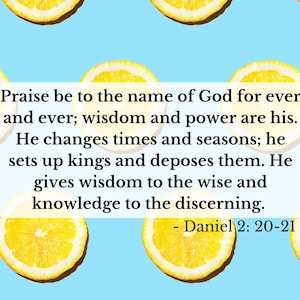 May include: A light blue background with a pattern of yellow lemon slices. A white rectangle contains the text "Praise be to the name of God for ever and ever; wisdom and power are his. He changes times and seasons; he sets up kings and deposes them. He gives wisdom to the wise and knowledge to the discerning. - Daniel 2: 20-21."
