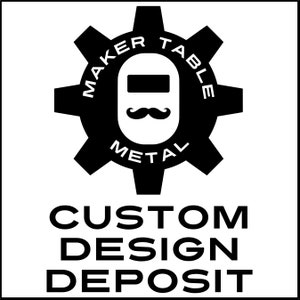 May include: Black and white logo of a gear with the text "Maker Table Metal" inside. The gear has a welder's mask with a mustache in the center. Below the logo is the text "Custom Design Deposit".