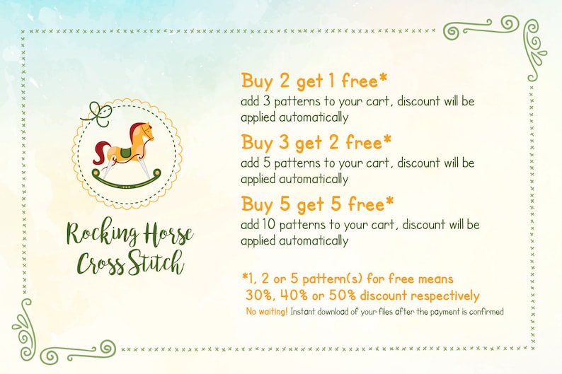 May include: A colorful illustration of a rocking horse with the text "Rocking Horse Cross Stitch" and a description of discounts for buying multiple patterns: "Buy 2 get 1 free* add 3 patterns to your cart, discount will be applied automatically Buy 3 get 2 free* add 5 patterns to your cart, discount will be applied automatically Buy 5 get 5 free* add 10 patterns to your cart, discount will be applied automatically *1, 2 or 5 pattern(s) for free means 30%, 40% or 50% discount respectively No waiting! Instant download of your files after the payment is confirmed"