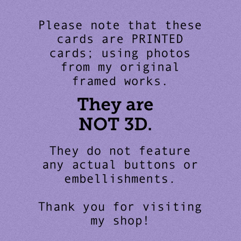 May include: Purple background with white text that reads: "Please note that these cards are PRINTED cards; using photos from my original framed works. They are NOT 3D. They do not feature any actual buttons or embellishments. Thank you for visiting my shop!"