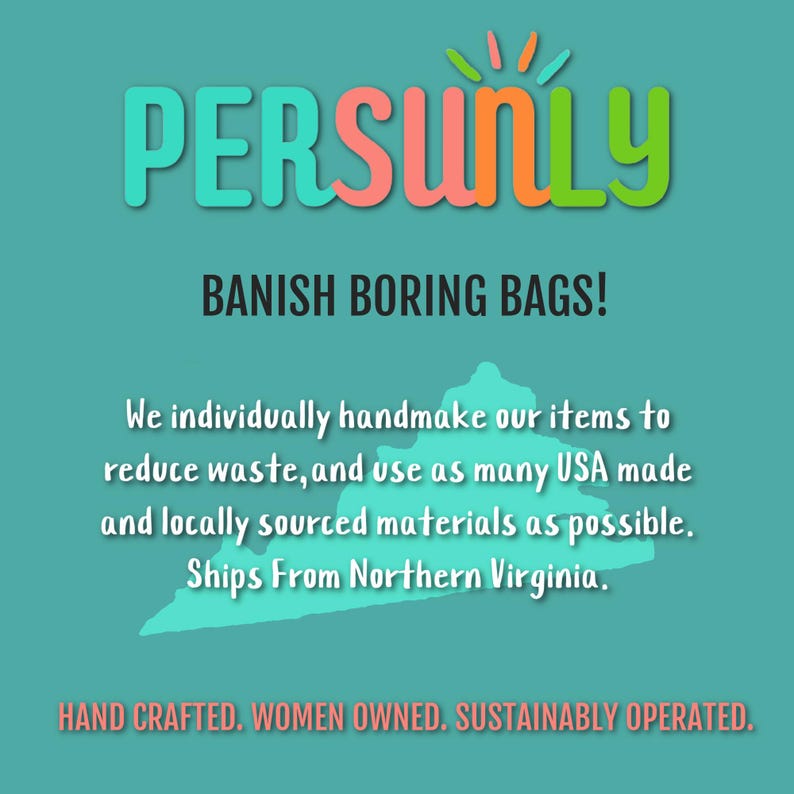 May include: A teal blue graphic with the text "PERSUNLY" in pink, orange, and green. The text "BANISH BORING BAGS!" is in white. The graphic also includes a light blue outline of the state of Virginia with the text "Ships From Northern Virginia." The text "HAND CRAFTED. WOMEN OWNED. SUSTAINABLY OPERATED." is in white.