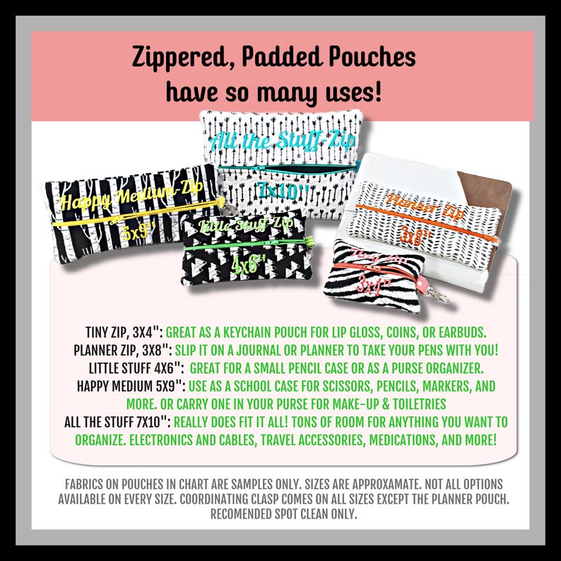 May include: A variety of zippered, padded pouches in black and white with colorful text. The pouches are labeled with sizes: Tiny Zip 3x4", Planner Zip 3x8", Little Stuff 4x6", Happy Medium 5x9", and All the Stuff 7x10". The text reads: "Zippered, Padded Pouches have so many uses!"