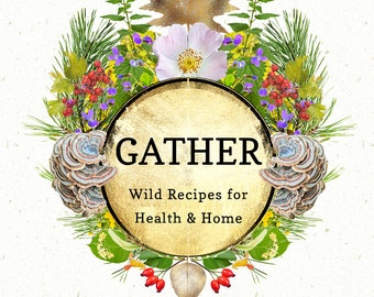 Gather | NEW Book | Wild Recipes for Health and Home | Learn from an Oregon Herbalist about herbalism & foraging | Healthy recipes!