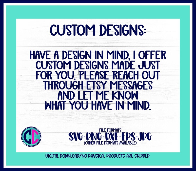 May include: A white wood background with blue text that reads "CUSTOM DESIGNS: HAVE A DESIGN IN MIND, I OFFER CUSTOM DESIGNS MADE JUST FOR YOU. PLEASE REACH OUT THROUGH ETSY MESSAGES AND LET ME KNOW WHAT YOU HAVE IN MIND." Below the text is a circle with the letters "GD" in white with a blue outline. Below the circle is more blue text that reads "FILE FORMATS SVG-PNG-DXF-EPS-JPG (OTHER FILE FORMATS AVAILABLE) DIGITAL DOWNLOAD/NO PHYSICAL PRODUCTS ARE SHIPPED."