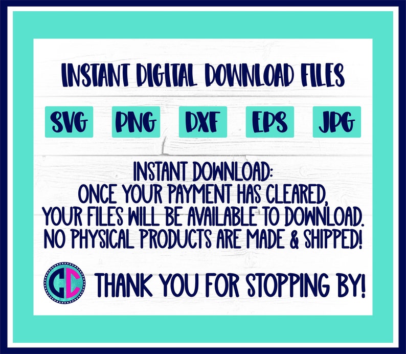May include: A turquoise background with white text that reads "INSTANT DIGITAL DOWNLOAD FILES". Below the text are five boxes with the text "SVG", "PNG", "DXF", "EPS", and "JPG" in white text. Below the boxes is more white text that reads "INSTANT DOWNLOAD: ONCE YOUR PAYMENT HAS CLEARED, YOUR FILES WILL BE AVAILABLE TO DOWNLOAD. NO PHYSICAL PRODUCTS ARE MADE & SHIPPED!" Below the text is a circle with the letters "CD" in white text. Below the circle is more white text that reads "THANK YOU FOR STOPPING BY!"