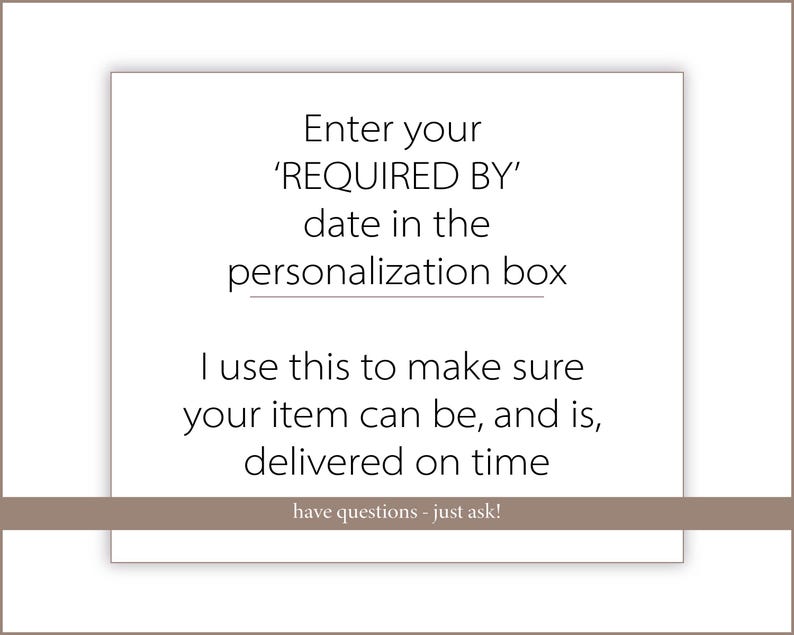 May include: White card with text: "Enter your 'REQUIRED BY' date in the personalization box. I use this to make sure your item can be, and is, delivered on time." The bottom reads: "have questions - just ask!"