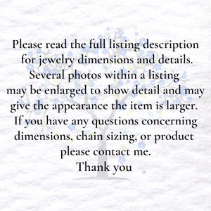 May include: White background with text: "Please read the full listing description for jewelry dimensions and details. Several photos within a listing may be enlarged to show detail and may give the appearance the item is larger. If you have any questions concerning dimensions, chain sizing, or product please contact me. Thank you."