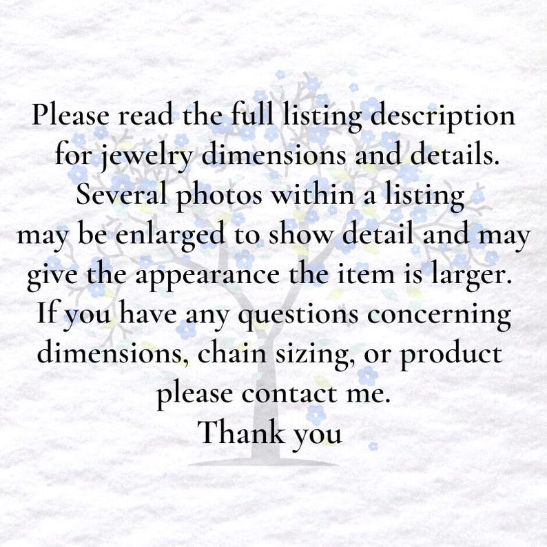 May include: White background with text: "Please read the full listing description for jewelry dimensions and details. Several photos within a listing may be enlarged to show detail and may give the appearance the item is larger. If you have any questions concerning dimensions, chain sizing, or product please contact me. Thank you."