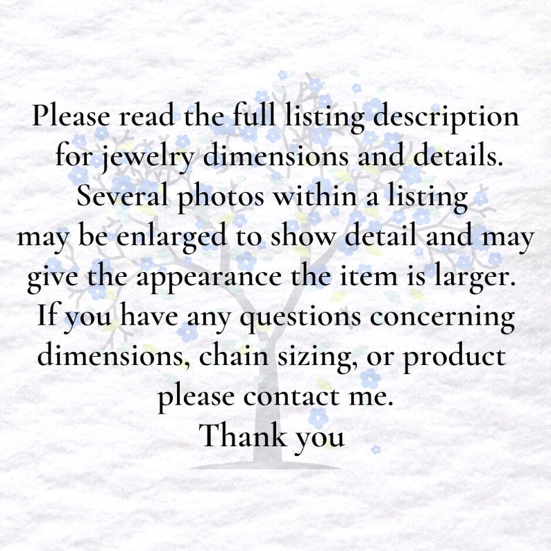 May include: Text on a white background with a blue floral design. The text reads: "Please read the full listing description for jewelry dimensions and details. Several photos within a listing may be enlarged to show detail and may give the appearance the item is larger. If you have any questions concerning dimensions, chain sizing, or product please contact me. Thank you."