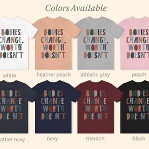 May include: A t-shirt with the text "BODIES CHANGE, WORTH DOESN'T" in colorful letters. The shirt is available in ten colors: white, heather peach, athletic grey, peach, heather navy, navy, maroon, black, and two other shades of grey.
