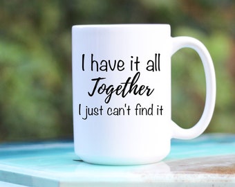 I have It All Together I Just Can't Find It Mug - Funny Mom Mug - All Together Mug - Funny Mug - Gift For Mom - Gift For Dad