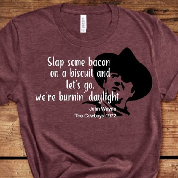 John Wayne Quotes ,Slap some Bacon on a Biscuit and let's go we're burnin' daylight ,Fathers Day Gift, Fathers Day T-Shirt, Western Movie