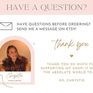 May include: A pink and white graphic with the text "HAVE A QUESTION?" and "HAVE QUESTIONS BEFORE ORDERING? SEND ME A MESSAGE ON ETSY!"  A pink and white arch with a photo of a woman with brown hair and a gold name tag that says "Chrystie OWNER & CREATOR". The text "Thank you" and "THANK YOU SO MUCH FOR SUPPORTING MY SHOP! IT MEANS THE ABSOLUTE WORLD TO ME. XO, CHRYSTIE" is in gold.