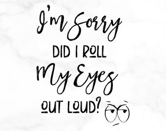 SVG FILE, Graphic Art Digital File, I'm Sorry Did I Roll My Eyes Out Loud, DIY - Shirt, Bag, Decor, Be Creative!
