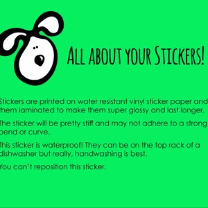 May include: A green background with a black and white cartoon dog illustration. The text "ALL ABOUT YOUR STICKERS!" is in black text. The text below explains that the stickers are printed on water-resistant vinyl sticker paper and laminated to make them super glossy and last longer. The text also explains that the sticker is waterproof and can be on the top rack of a dishwasher, but handwashing is best. The text concludes by stating that the sticker cannot be repositioned.