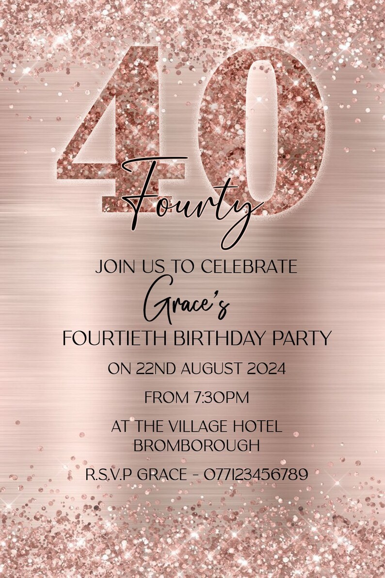May include: A rose gold glitter invitation for a 40th birthday party. The invitation says "Join us to celebrate Grace's Fortieth Birthday Party on 22nd August 2024 from 7:30pm at The Village Hotel Bromborough. R.S.V.P Grace - 077123456789"