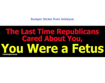 The Last Time Republicans Cared About You, You Were a Fetus - Progressive, Liberal UV-Coated Laptop/Window/Bumper Sticker