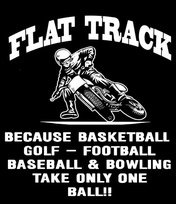 FLAT TRACK Because Basketball, Golf, Football, Baseball, & Bowling Take Only One Ball