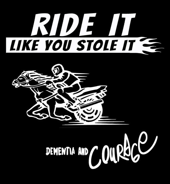Ride It Like You Stole It Dementia And Courage