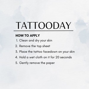 May include: Instructions on how to apply a temporary tattoo. The steps are: 1. Clean and dry your skin. 2. Remove the top sheet. 3. Place the tattoo facedown on your skin. 4. Hold a wet cloth on it for 20 seconds. 5. Gently remove the paper.