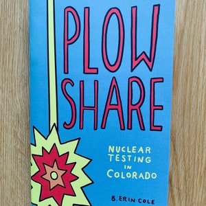 May include: A blue booklet titled "PLOW SHARE" with red lettering and a yellow and red explosion graphic. The text "NUCLEAR TESTING in Colorado" and the author's name, B. Erin Cole, are also visible.