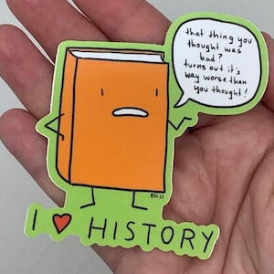 May include: A sticker featuring an orange book character with arms and legs, a speech bubble, and the text "I ❤️ HISTORY." The speech bubble says, "that thing you thought was bad? turns out it's way worse than you thought!"