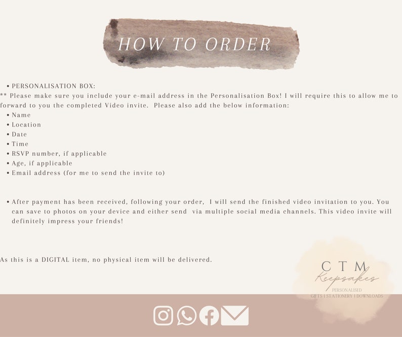 May include: How to order a personalized video invitation.  The text includes instructions on how to personalize the invitation with name, location, date, time, RSVP number, age, and email address.  The text also states that the invitation will be sent via multiple social media channels after payment is received.  The text also states that this is a digital item and no physical item will be delivered.  The text includes the logo CTM Keepsakes, Personalized Gifts & Stationery Downloads.