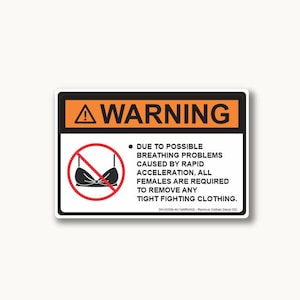 Puede incluir: Una señal de advertencia rectangular con un encabezado naranja que contiene la palabra WARNING y un icono de exclamación. El cuerpo blanco presenta un círculo de prohibición rojo sobre un icono de sujetador negro y el texto: DUE TO POSSIBLE BREATHING PROBLEMS CAUSED BY RAPID ACCELERATION, ALL FEMALES ARE REQUIRED TO REMOVE ANY TIGHT FITTING CLOTHING. DH-00506-AV WARNING - Remove Clothes Decal 002.