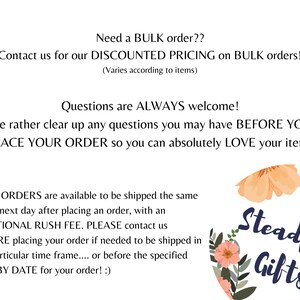 May include: Text overlay on a white background with a floral design in peach and green colors. The text reads: "Need a BULK order?? Contact us for our DISCOUNTED PRICING on BULK orders! (Varies according to items) Questions are ALWAYS welcome! We rather clear up any questions you may have BEFORE YOU PLACE YOUR ORDER so you can absolutely LOVE your item! RUSH ORDERS are available to be shipped the same or the next day after placing an order, with an ADDITIONAL RUSH FEE. PLEASE contact us BEFORE placing your order if needed to be shipped in this particular time frame.... or before the specified SHIP BY DATE for your order! :) Steadfast Gifts"
