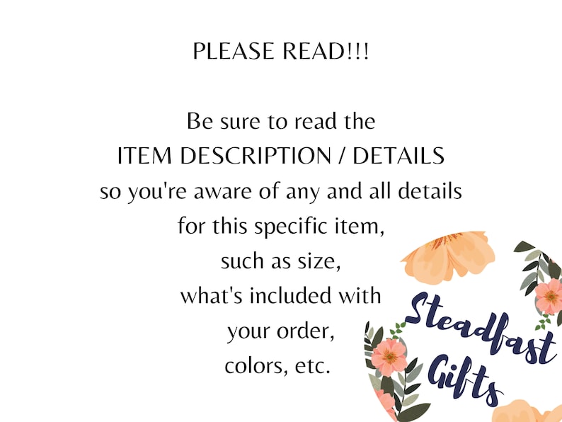May include: A text-based image with a floral design and the words "PLEASE READ!!!" and "Steadfast Gifts". The text encourages buyers to read the item description and details to be aware of all details, such as size, what's included, colors, etc.