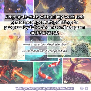 May include: A collage of digital paintings featuring a black cat, a cheetah, a cockatiel, a dragon, koi fish, and a deer. The text "Keep up to date with all my work and get a sneak peak at paintings in progress by following me on Instagram and Facebook" is displayed. The text "www.instagram.com/fleeting_ember" and "www.facebook.com/FleetingArtStudio" are also displayed. The text "Thank you for supporting an independent artist" is displayed at the bottom of the collage. Instagram and Facebook icons are displayed.